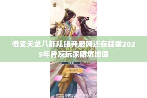 微变天龙八部私服开服网还在踩雷2025年骨灰玩家防坑地图 微变天龙八部私服开服网还在踩雷2025年骨灰玩家防坑地图