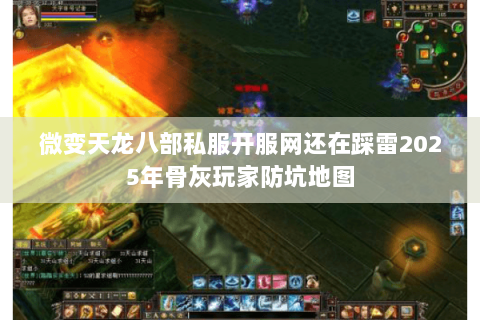 微变天龙八部私服开服网还在踩雷2025年骨灰玩家防坑地图 微变天龙八部私服开服网还在踩雷2025年骨灰玩家防坑地图