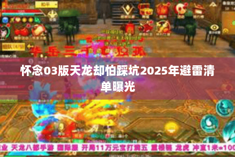 怀念03版天龙却怕踩坑2025年避雷清单曝光 怀念03版天龙却怕踩坑2025年避雷清单曝光