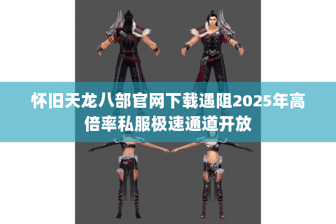 怀旧天龙八部官网下载遇阻2025年高倍率私服极速通道开放 怀旧天龙八部官网下载遇阻2025年高倍率私服极速通道开放