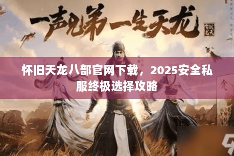 怀旧天龙八部官网下载,2025安全私服终极选择攻略 怀旧天龙八部官网下载,2025安全私服终极选择攻略