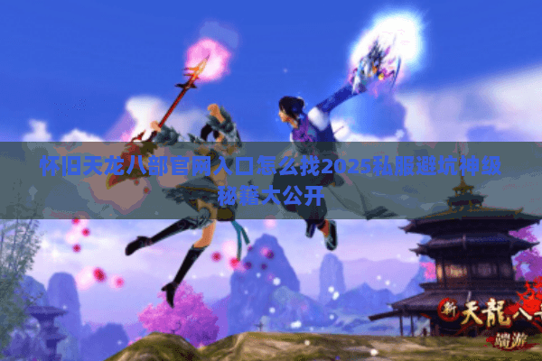 怀旧天龙八部官网入口怎么找2025私服避坑神级秘籍大公开