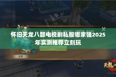 怀旧天龙八部电视剧私服哪家强2025年实测推荐立刻玩