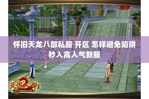 怀旧天龙八部私服 开区 怎样避免陷阱秒入高人气新服 怀旧天龙八部私服 开区 怎样避免陷阱秒入高人气新服