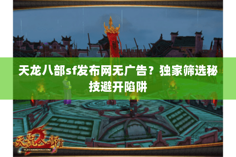 天龙八部sf发布网无广告?独家筛选秘技避开陷阱 天龙八部sf发布网无广告?独家筛选秘技避开陷阱