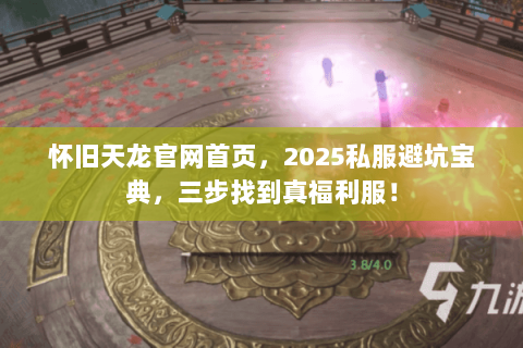 怀旧天龙官网首页,2025私服避坑宝典,三步找到真福利服! 怀旧天龙官网首页,2025私服避坑宝典,三步找到真福利服!
