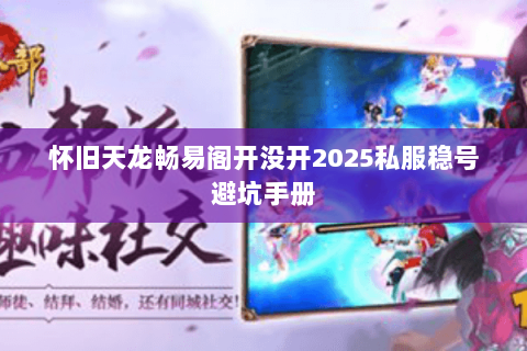 怀旧天龙畅易阁开没开2025私服稳号避坑手册 怀旧天龙畅易阁开没开2025私服稳号避坑手册