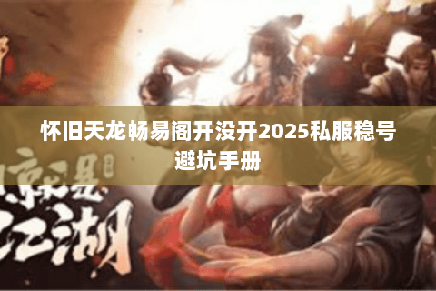 怀旧天龙畅易阁开没开2025私服稳号避坑手册 怀旧天龙畅易阁开没开2025私服稳号避坑手册