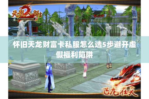 怀旧天龙财富卡私服怎么选5步避开虚假福利陷阱 怀旧天龙财富卡私服怎么选5步避开虚假福利陷阱