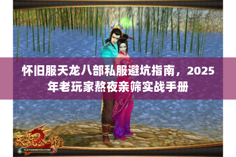 怀旧服天龙八部私服避坑指南,2025年老玩家熬夜亲筛实战手册 怀旧服天龙八部私服避坑指南,2025年老玩家熬夜亲筛实战手册