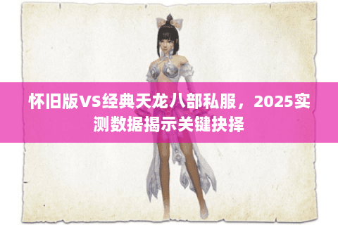 怀旧版VS经典天龙八部私服，2025实测数据揭示关键抉择