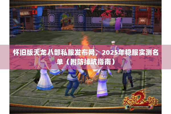 怀旧版天龙八部私服发布网，2025年稳服实测名单（附防掉坑指南）