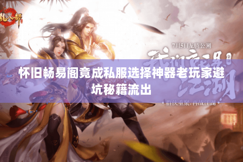 怀旧畅易阁竟成私服选择神器老玩家避坑秘籍流出 怀旧畅易阁竟成私服选择神器老玩家避坑秘籍流出