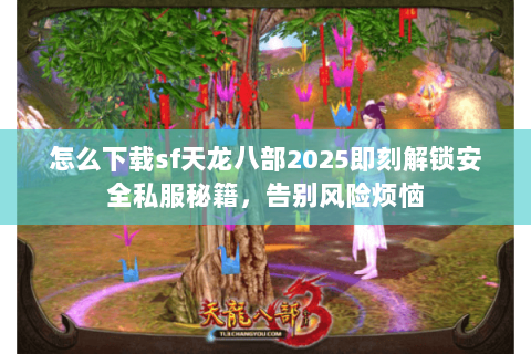 怎么下载sf天龙八部2025即刻解锁安全私服秘籍,告别风险烦恼 怎么下载sf天龙八部2025即刻解锁安全私服秘籍,告别风险烦恼