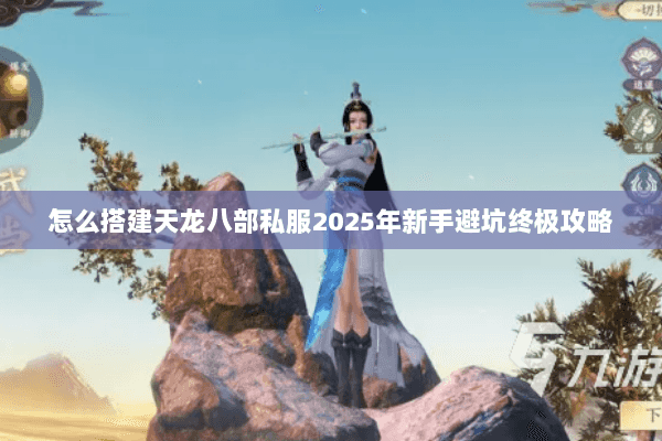 怎么搭建天龙八部私服2025年新手避坑终极攻略 怎么搭建天龙八部私服2025年新手避坑终极攻略
