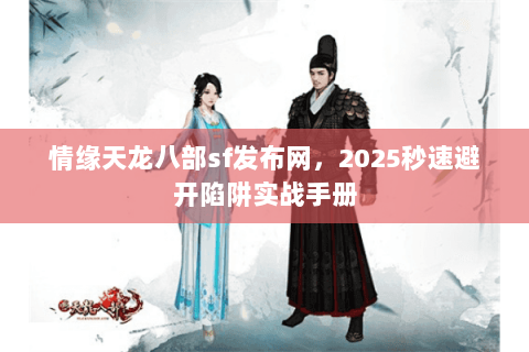 情缘天龙八部sf发布网，2025秒速避开陷阱实战手册