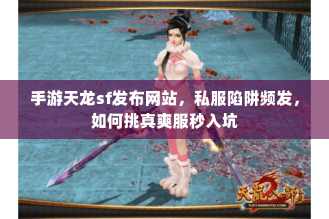手游天龙sf发布网站,私服陷阱频发,如何挑真爽服秒入坑 手游天龙sf发布网站,私服陷阱频发,如何挑真爽服秒入坑
