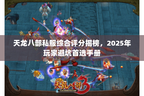 天龙八部私服综合评分揭榜，2025年玩家避坑首选手册
