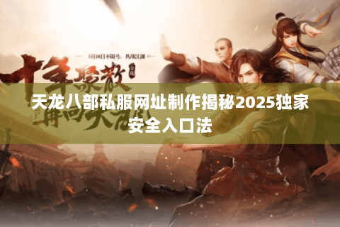 天龙八部私服网址制作揭秘2025独家安全入口法 天龙八部私服网址制作揭秘2025独家安全入口法