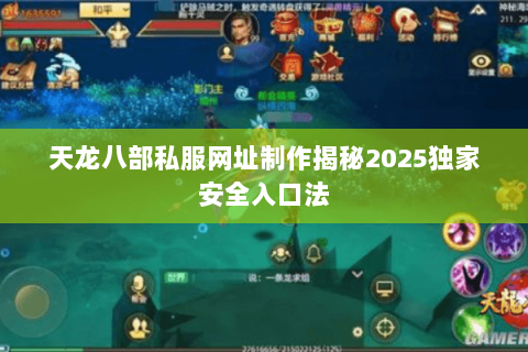 天龙八部私服网址制作揭秘2025独家安全入口法 天龙八部私服网址制作揭秘2025独家安全入口法