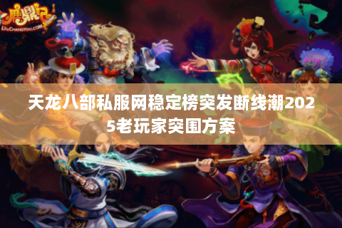 天龙八部私服网稳定榜突发断线潮2025老玩家突围方案