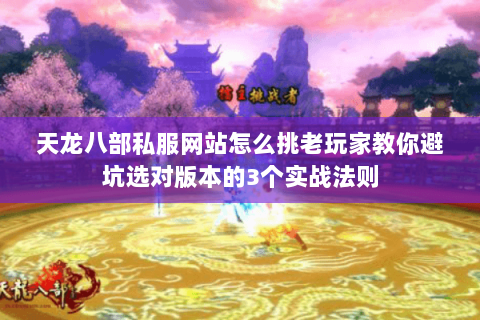 天龙八部私服网站怎么挑老玩家教你避坑选对版本的3个实战法则