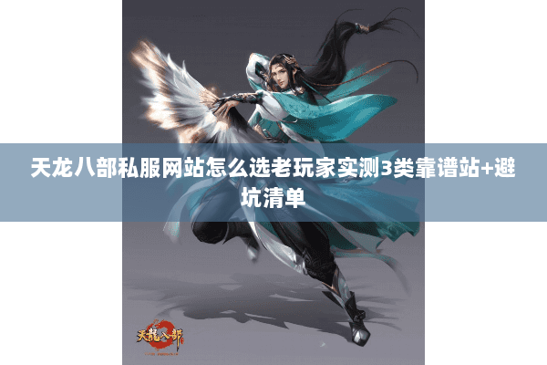 天龙八部私服网站怎么选老玩家实测3类靠谱站+避坑清单 天龙八部私服网站怎么选老玩家实测3类靠谱站+避坑清单