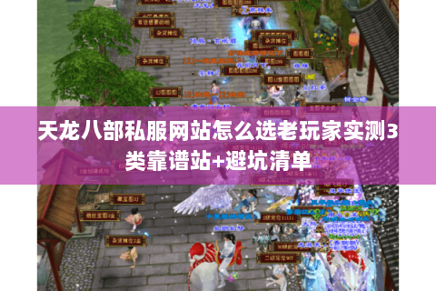 天龙八部私服网站怎么选老玩家实测3类靠谱站+避坑清单 天龙八部私服网站怎么选老玩家实测3类靠谱站+避坑清单