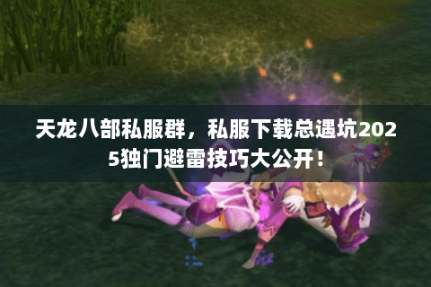 天龙八部私服群,私服下载总遇坑2025独门避雷技巧大公开! 天龙八部私服群,私服下载总遇坑2025独门避雷技巧大公开!