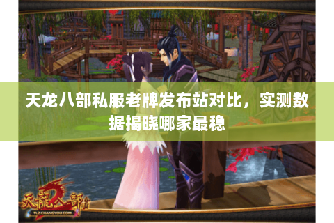 天龙八部私服老牌发布站对比,实测数据揭晓哪家最稳 天龙八部私服老牌发布站对比,实测数据揭晓哪家最稳