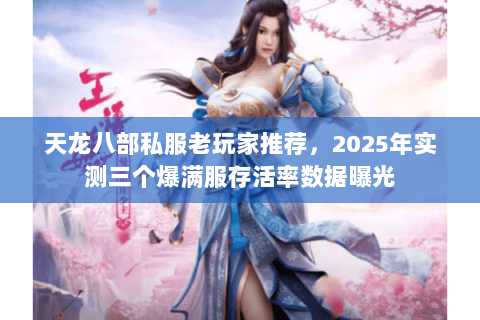 天龙八部私服老玩家推荐,2025年实测三个爆满服存活率数据曝光 天龙八部私服老玩家推荐,2025年实测三个爆满服存活率数据曝光