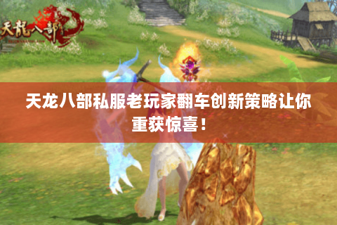 天龙八部私服老玩家翻车创新策略让你重获惊喜！