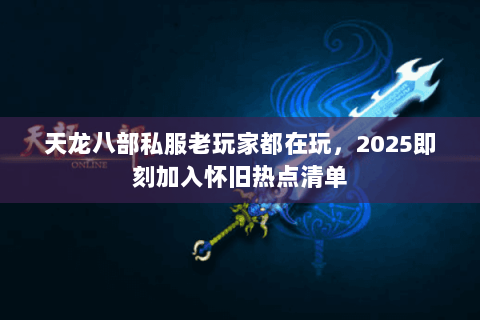 天龙八部私服老玩家都在玩，2025即刻加入怀旧热点清单