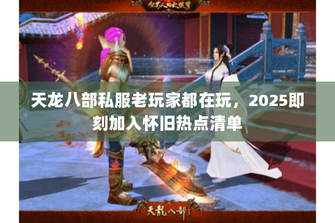 天龙八部私服老玩家都在玩，2025即刻加入怀旧热点清单