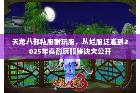 天龙八部私服耐玩服,从烂服泛滥到2025年真耐玩服秘诀大公开 天龙八部私服耐玩服,从烂服泛滥到2025年真耐玩服秘诀大公开