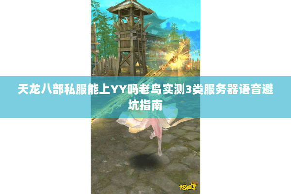 天龙八部私服能上YY吗老鸟实测3类服务器语音避坑指南 天龙八部私服能上YY吗老鸟实测3类服务器语音避坑指南