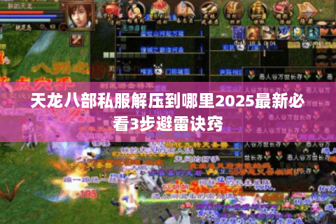 天龙八部私服解压到哪里2025最新必看3步避雷诀窍 天龙八部私服解压到哪里2025最新必看3步避雷诀窍