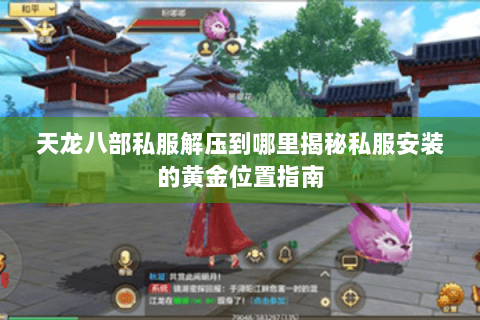 天龙八部私服解压到哪里揭秘私服安装的黄金位置指南 天龙八部私服解压到哪里揭秘私服安装的黄金位置指南