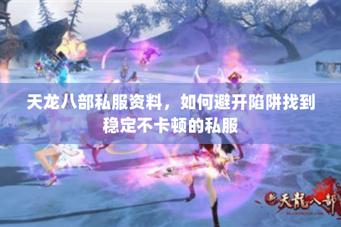 天龙八部私服资料,如何避开陷阱找到稳定不卡顿的私服 天龙八部私服资料,如何避开陷阱找到稳定不卡顿的私服