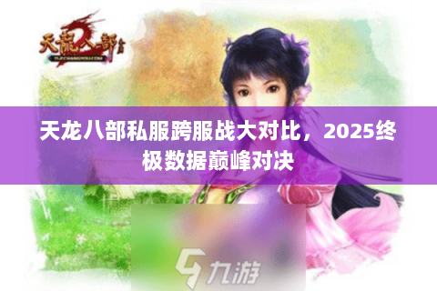 天龙八部私服跨服战大对比，2025终极数据巅峰对决