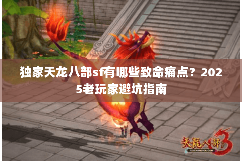 独家天龙八部sf有哪些致命痛点?2025老玩家避坑指南 独家天龙八部sf有哪些致命痛点?2025老玩家避坑指南