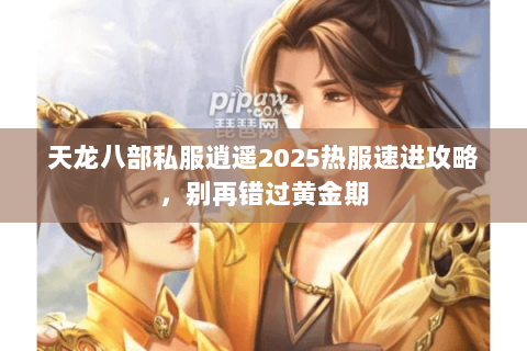 天龙八部私服逍遥2025热服速进攻略，别再错过黄金期