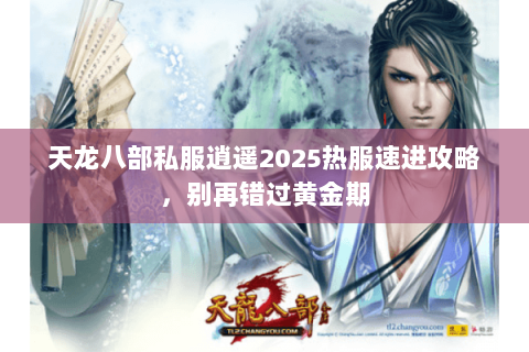 天龙八部私服逍遥2025热服速进攻略，别再错过黄金期