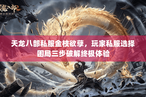 天龙八部私服金枝欲孽,玩家私服选择困局三步破解终极体验 天龙八部私服金枝欲孽,玩家私服选择困局三步破解终极体验
