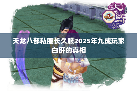 天龙八部私服长久服2025年九成玩家白肝的真相 天龙八部私服长久服2025年九成玩家白肝的真相