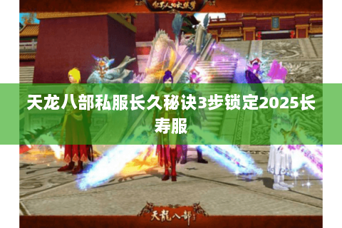 天龙八部私服长久秘诀3步锁定2025长寿服 天龙八部私服长久秘诀3步锁定2025长寿服