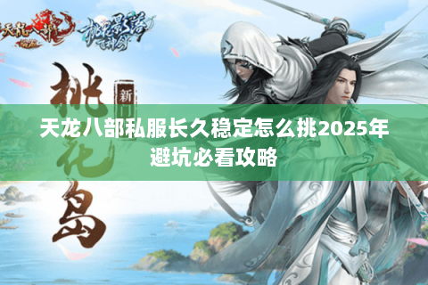 天龙八部私服长久稳定怎么挑2025年避坑必看攻略
