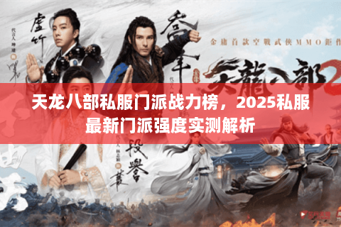 天龙八部私服门派战力榜，2025私服最新门派强度实测解析