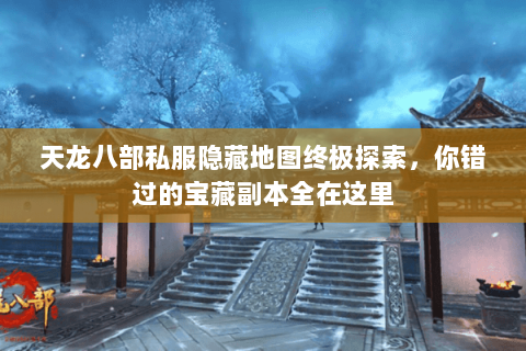 天龙八部私服隐藏地图终极探索,你错过的宝藏副本全在这里 天龙八部私服隐藏地图终极探索,你错过的宝藏副本全在这里