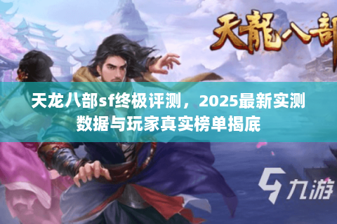 天龙八部sf终极评测，2025最新实测数据与玩家真实榜单揭底